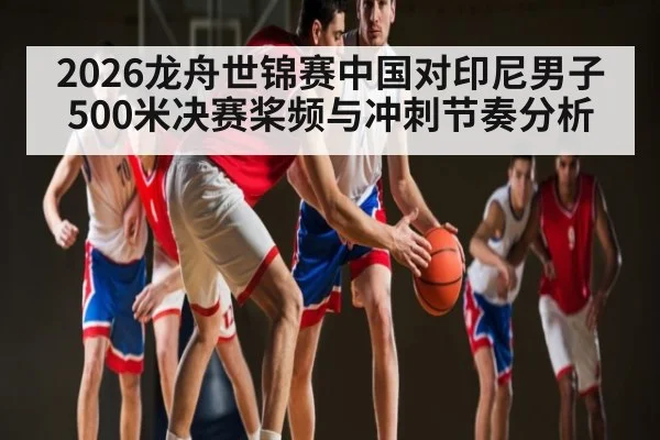 2026龙舟世锦赛中国对印尼男子500米决赛桨频与冲刺节奏分析